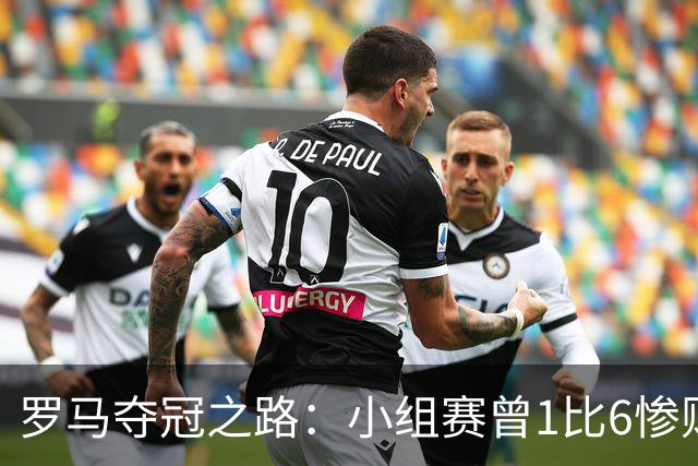 罗马夺冠之路：小组赛曾1比6惨败 4遇博德闪耀只1胜