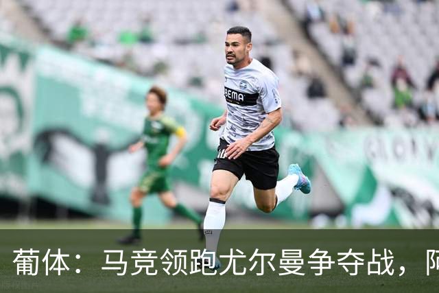 葡体：马竞领跑尤尔曼争夺战，阿莫林可能会让米兰加入竞争